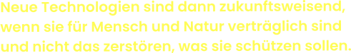 Neue Technologien sind dann zukunftsweisend, wenn sie für Mensch und Natur verträglich sind und nicht das zerstören, was sie schützen sollen.